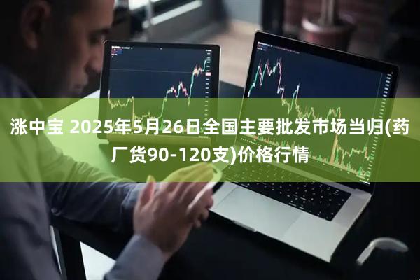涨中宝 2025年5月26日全国主要批发市场当归(药厂货90-120支)价格行情