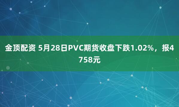 金顶配资 5月28日PVC期货收盘下跌1.02%，报4758元