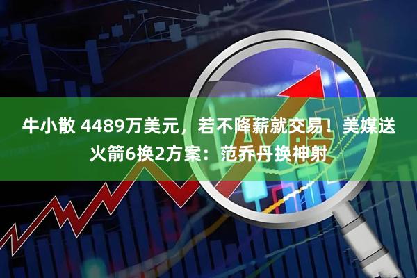 牛小散 4489万美元，若不降薪就交易！美媒送火箭6换2方案：范乔丹换神射