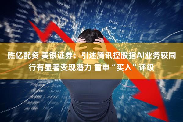 胜亿配资 美银证券：引述腾讯控股指AI业务较同行有显著变现潜力 重申“买入”评级