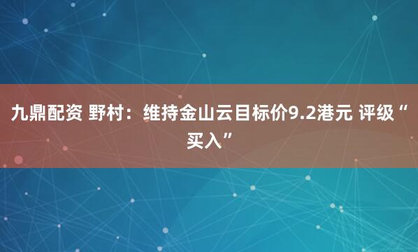 九鼎配资 野村：维持金山云目标价9.2港元 评级“买入”