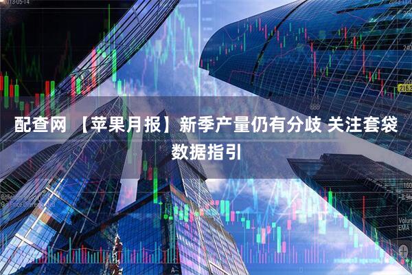 配查网 【苹果月报】新季产量仍有分歧 关注套袋数据指引