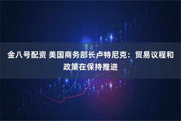 金八号配资 美国商务部长卢特尼克：贸易议程和政策在保持推进