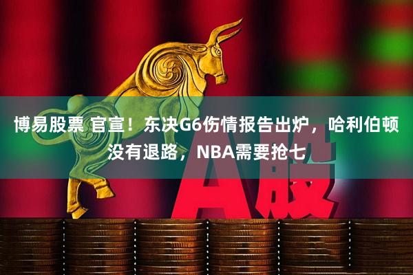 博易股票 官宣！东决G6伤情报告出炉，哈利伯顿没有退路，NBA需要抢七