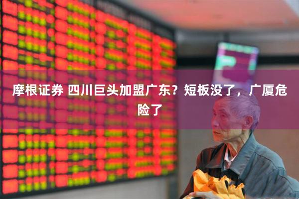 摩根证券 四川巨头加盟广东？短板没了，广厦危险了