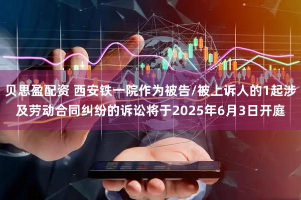贝思盈配资 西安铁一院作为被告/被上诉人的1起涉及劳动合同纠纷的诉讼将于2025年6月3日开庭