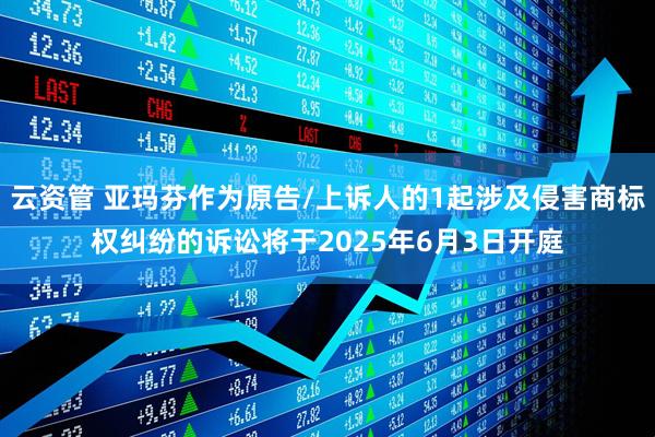 云资管 亚玛芬作为原告/上诉人的1起涉及侵害商标权纠纷的诉讼将于2025年6月3日开庭