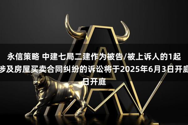 永信策略 中建七局二建作为被告/被上诉人的1起涉及房屋买卖合同纠纷的诉讼将于2025年6月3日开庭