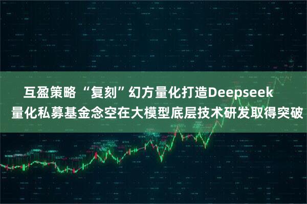 互盈策略 “复刻”幻方量化打造Deepseek     量化私募基金念空在大模型底层技术研发取得突破