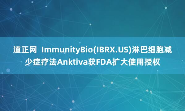道正网  ImmunityBio(IBRX.US)淋巴细胞减少症疗法Anktiva获FDA扩大使用授权