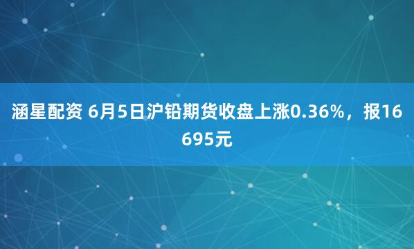 涵星配资 6月5日沪铅期货收盘上涨0.36%，报16695元