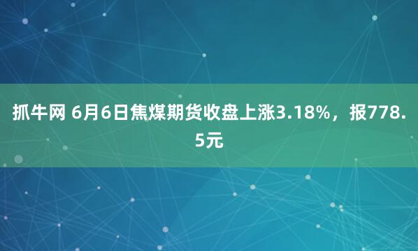 抓牛网 6月6日焦煤期货收盘上涨3.18%，报778.5元