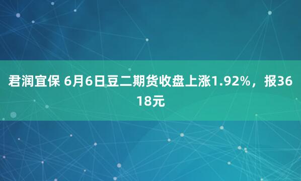 君润宜保 6月6日豆二期货收盘上涨1.92%，报3618元