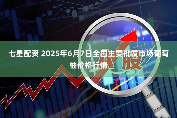 七星配资 2025年6月7日全国主要批发市场葡萄柚价格行情