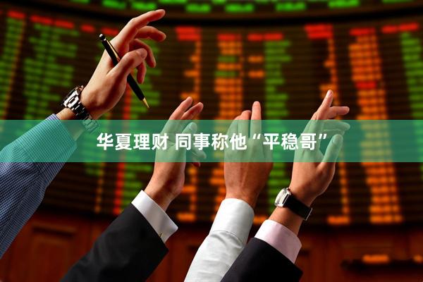 华夏理财 同事称他“平稳哥”
