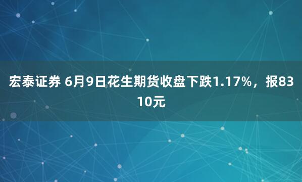 宏泰证券 6月9日花生期货收盘下跌1.17%，报8310元