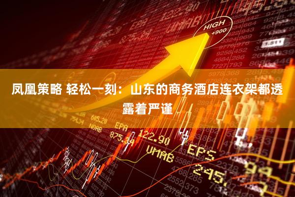 凤凰策略 轻松一刻：山东的商务酒店连衣架都透露着严谨