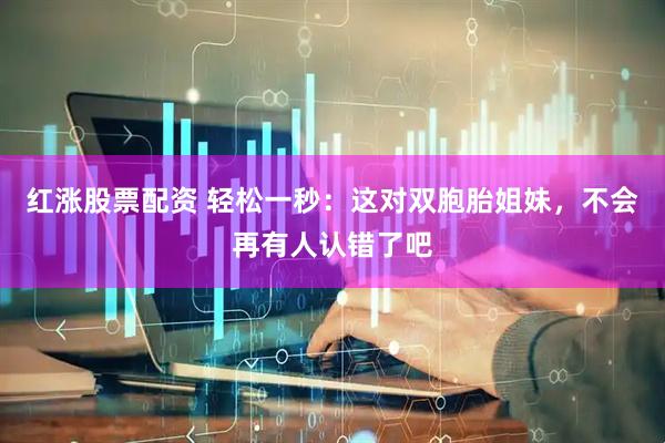 红涨股票配资 轻松一秒：这对双胞胎姐妹，不会再有人认错了吧