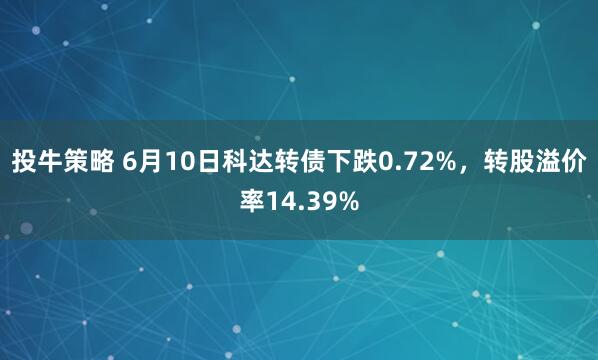 投牛策略 6月10日科达转债下跌0.72%，转股溢价率14.39%