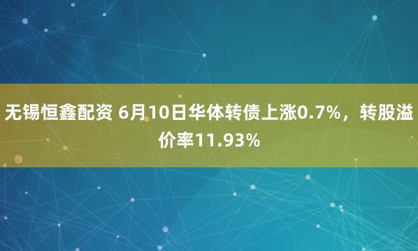 无锡恒鑫配资 6月10日华体转债上涨0.7%，转股溢价率11.93%