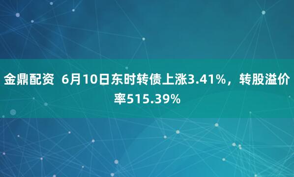 金鼎配资  6月10日东时转债上涨3.41%，转股溢价率515.39%