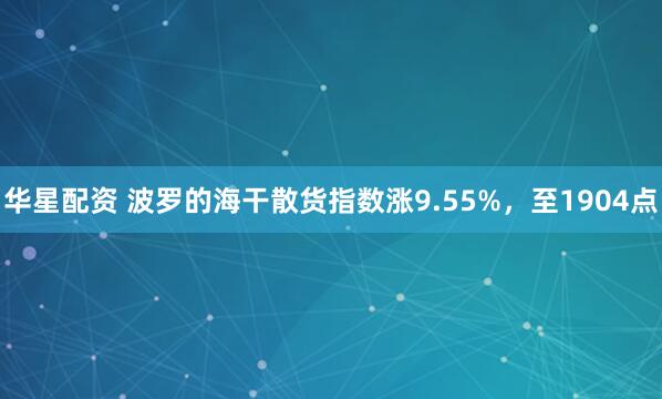 华星配资 波罗的海干散货指数涨9.55%，至1904点