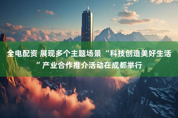 全电配资 展现多个主题场景 “科技创造美好生活”产业合作推介活动在成都举行