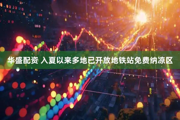 华盛配资 入夏以来多地已开放地铁站免费纳凉区