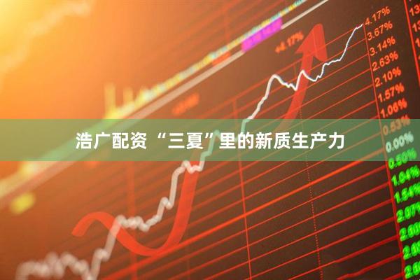 浩广配资 “三夏”里的新质生产力