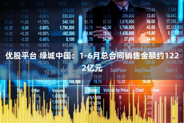 优股平台 绿城中国：1-6月总合同销售金额约1222亿元