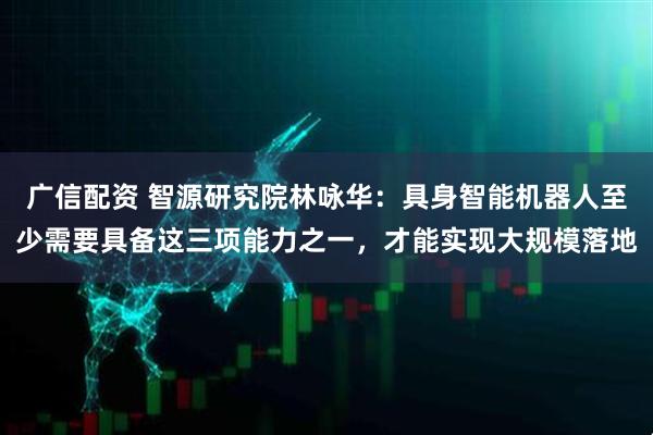广信配资 智源研究院林咏华：具身智能机器人至少需要具备这三项能力之一，才能实现大规模落地