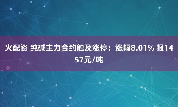 火配资 纯碱主力合约触及涨停：涨幅8.01% 报1457元/吨