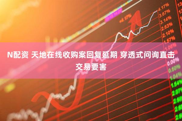 N配资 天地在线收购案回复延期 穿透式问询直击交易要害