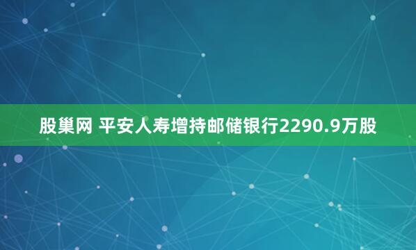 股巢网 平安人寿增持邮储银行2290.9万股