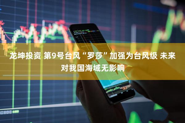 龙坤投资 第9号台风“罗莎”加强为台风级 未来对我国海域无影响