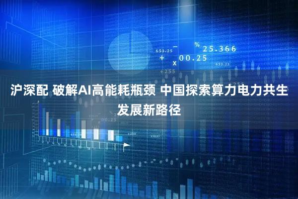 沪深配 破解AI高能耗瓶颈 中国探索算力电力共生发展新路径