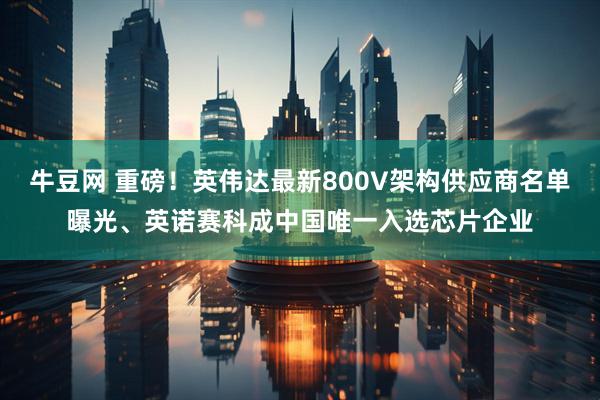 牛豆网 重磅！英伟达最新800V架构供应商名单曝光、英诺赛科成中国唯一入选芯片企业