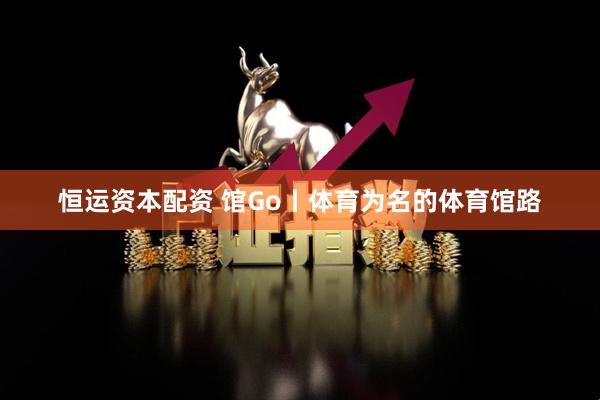 恒运资本配资 馆Go丨体育为名的体育馆路
