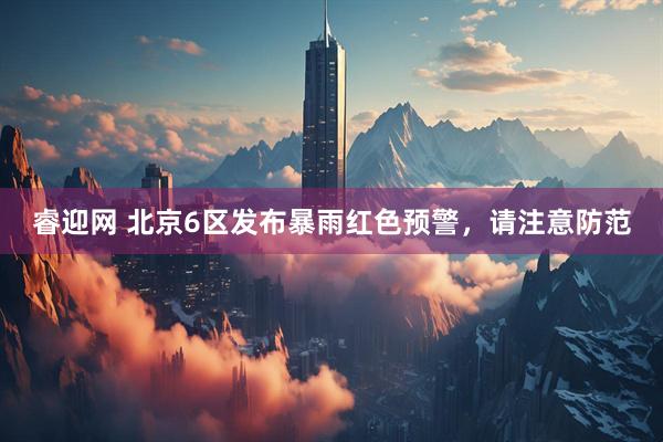 睿迎网 北京6区发布暴雨红色预警，请注意防范
