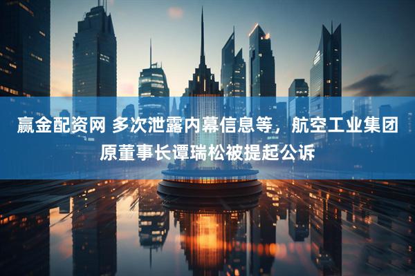 赢金配资网 多次泄露内幕信息等，航空工业集团原董事长谭瑞松被提起公诉