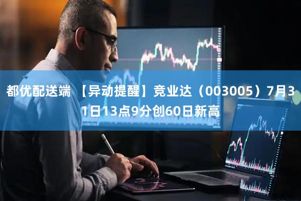 都优配送端 【异动提醒】竞业达（003005）7月31日13点9分创60日新高
