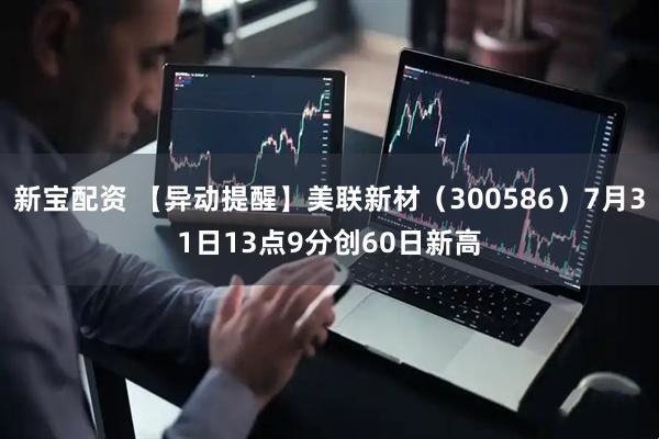 新宝配资 【异动提醒】美联新材（300586）7月31日13点9分创60日新高