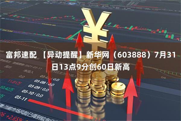 富邦速配 【异动提醒】新华网（603888）7月31日13点9分创60日新高