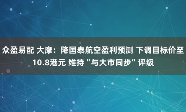 众盈易配 大摩：降国泰航空盈利预测 下调目标价至10.8港元 维持“与大市同步”评级