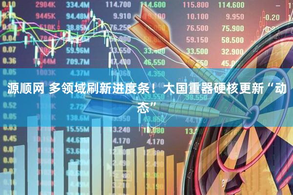 源顺网 多领域刷新进度条！大国重器硬核更新“动态”