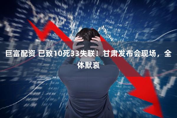 巨富配资 已致10死33失联！甘肃发布会现场，全体默哀