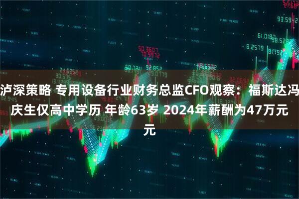 泸深策略 专用设备行业财务总监CFO观察：福斯达冯庆生仅高中学历 年龄63岁 2024年薪酬为47万元