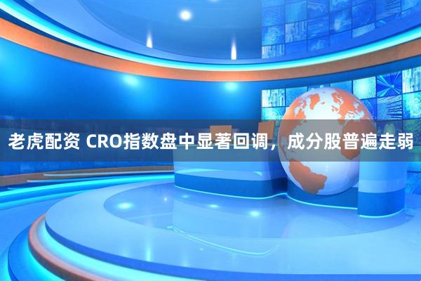 老虎配资 CRO指数盘中显著回调，成分股普遍走弱