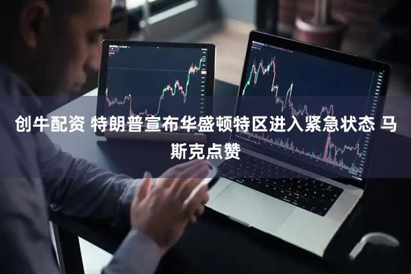 创牛配资 特朗普宣布华盛顿特区进入紧急状态 马斯克点赞