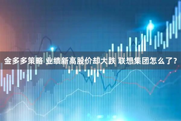 金多多策略 业绩新高股价却大跌 联想集团怎么了？
